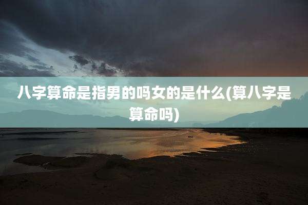 八字算命是指男的吗女的是什么(算八字是算命吗)