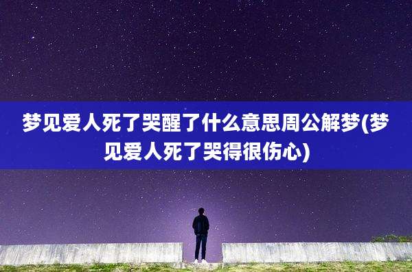 梦见爱人死了哭醒了什么意思周公解梦(梦见爱人死了哭得很伤心)