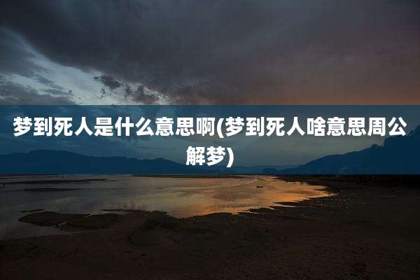 梦到死人是什么意思啊(梦到死人啥意思周公解梦)