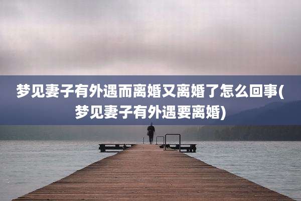 梦见妻子有外遇而离婚又离婚了怎么回事(梦见妻子有外遇要离婚)