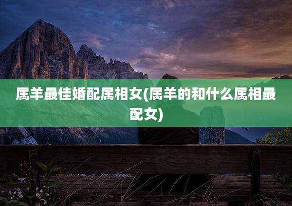 属羊最佳婚配属相女(属羊的和什么属相最配女)