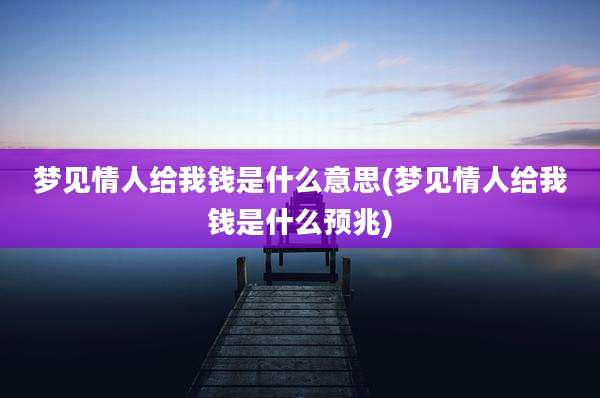 梦见情人给我钱是什么意思(梦见情人给我钱是什么预兆)