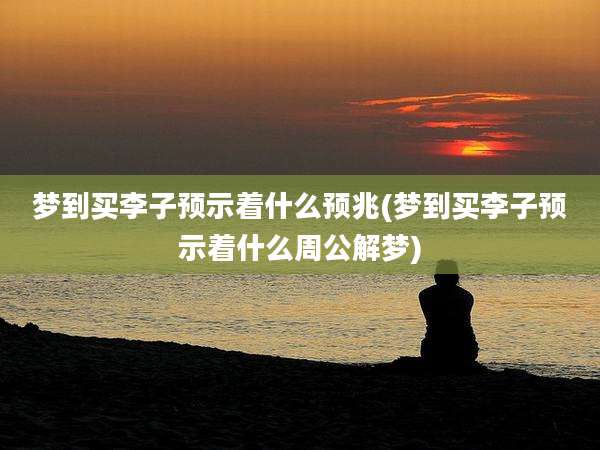 梦到买李子预示着什么预兆(梦到买李子预示着什么周公解梦)