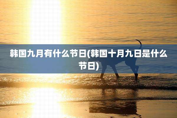 韩国九月有什么节日(韩国十月九日是什么节日)