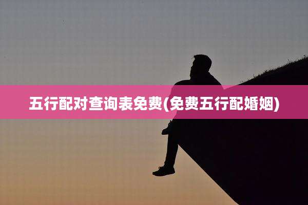 五行配对查询表免费(免费五行配婚姻)