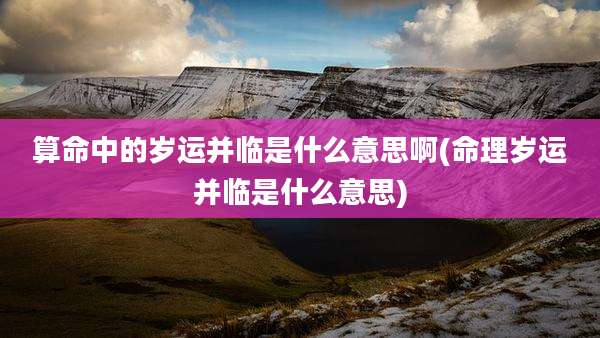 算命中的岁运并临是什么意思啊(命理岁运并临是什么意思)