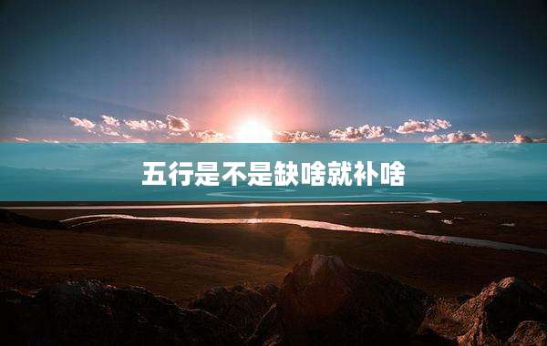 五行是不是缺啥就补啥