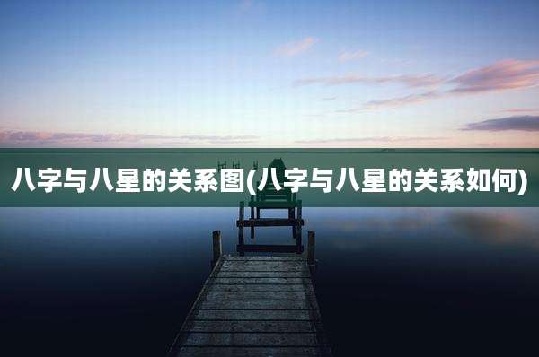 八字与八星的关系图(八字与八星的关系如何)