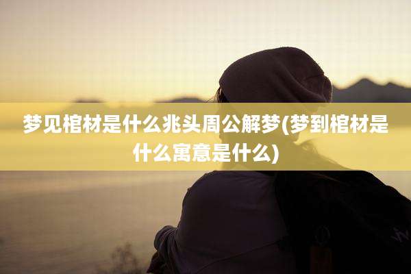 梦见棺材是什么兆头周公解梦(梦到棺材是什么寓意是什么)