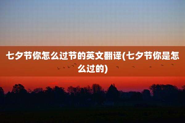 七夕节你怎么过节的英文翻译(七夕节你是怎么过的)