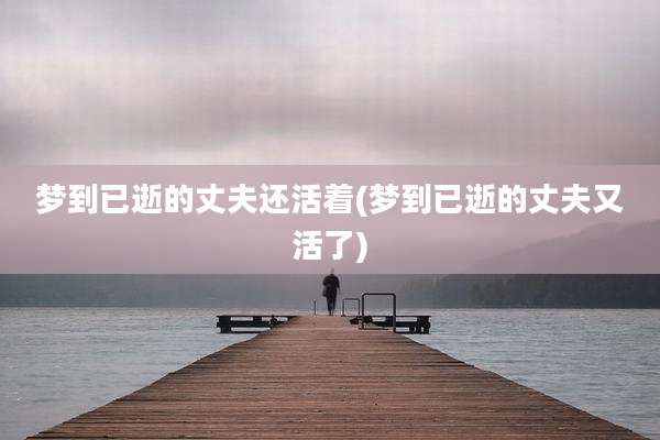 梦到已逝的丈夫还活着(梦到已逝的丈夫又活了)