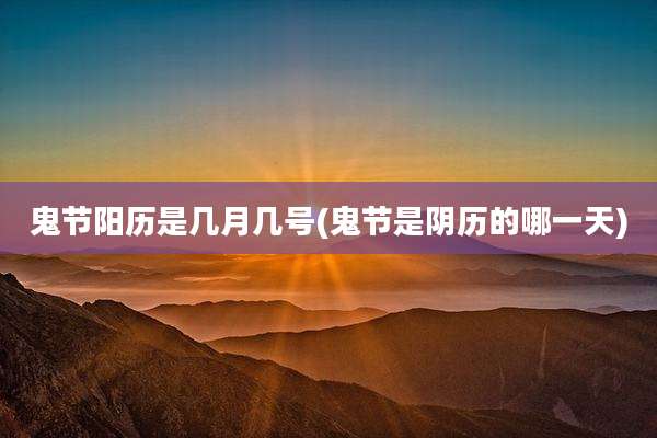 鬼节阳历是几月几号(鬼节是阴历的哪一天)