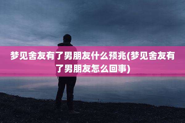 梦见舍友有了男朋友什么预兆(梦见舍友有了男朋友怎么回事)
