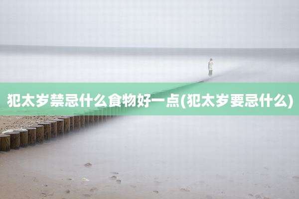 犯太岁禁忌什么食物好一点(犯太岁要忌什么)