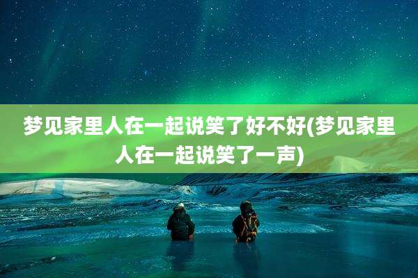 梦见家里人在一起说笑了好不好(梦见家里人在一起说笑了一声)