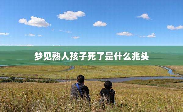 梦见熟人孩子死了是什么兆头