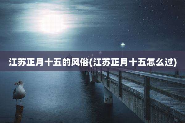 江苏正月十五的风俗(江苏正月十五怎么过)