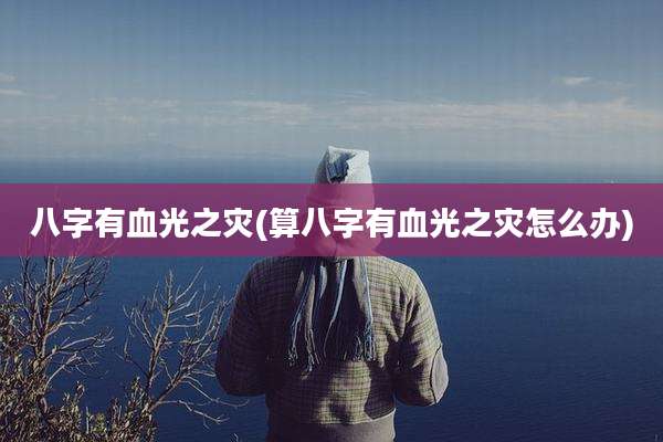 八字有血光之灾(算八字有血光之灾怎么办)