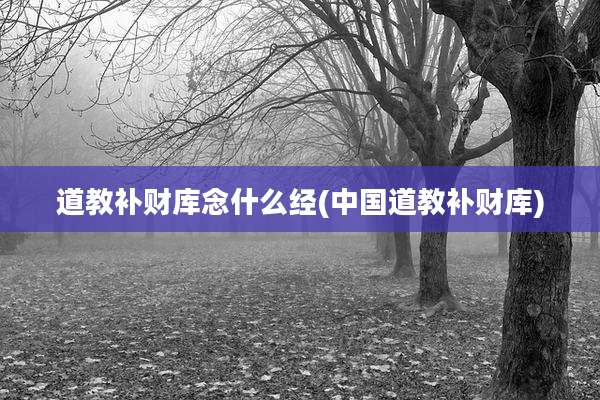道教补财库念什么经(中国道教补财库)