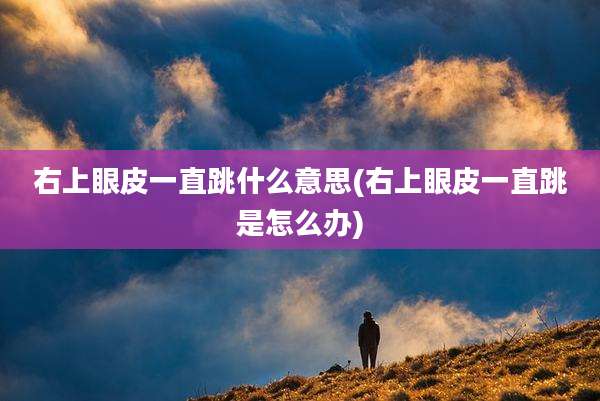 右上眼皮一直跳什么意思(右上眼皮一直跳是怎么办)