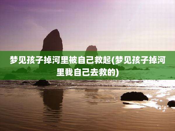 梦见孩子掉河里被自己救起(梦见孩子掉河里我自己去救的)