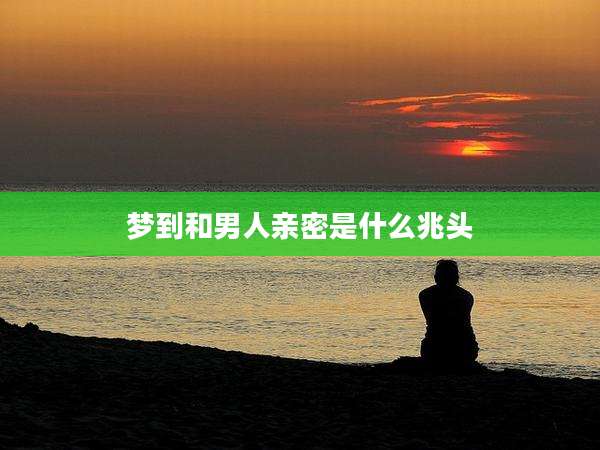 梦到和男人亲密是什么兆头