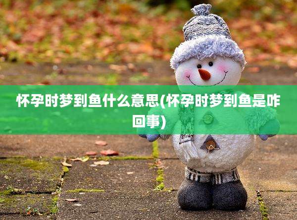 怀孕时梦到鱼什么意思(怀孕时梦到鱼是咋回事)
