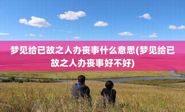 梦见给已故之人办丧事什么意思(梦见给已故之人办丧事好不好)