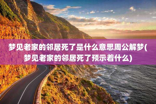 梦见老家的邻居死了是什么意思周公解梦(梦见老家的邻居死了预示着什么)