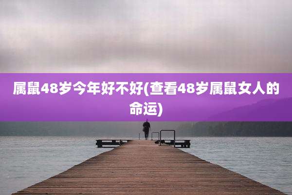 属鼠48岁今年好不好(查看48岁属鼠女人的命运)