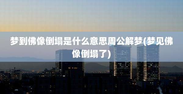 梦到佛像倒塌是什么意思周公解梦(梦见佛像倒塌了)