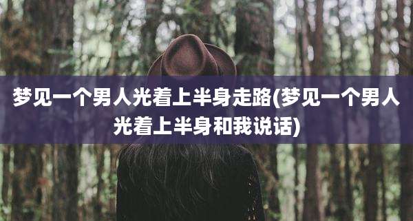 梦见一个男人光着上半身走路(梦见一个男人光着上半身和我说话)