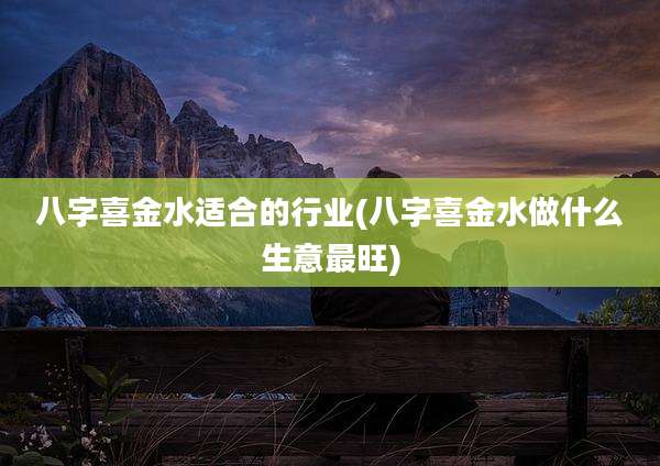 八字喜金水适合的行业(八字喜金水做什么生意最旺)