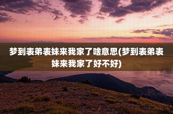 梦到表弟表妹来我家了啥意思(梦到表弟表妹来我家了好不好)