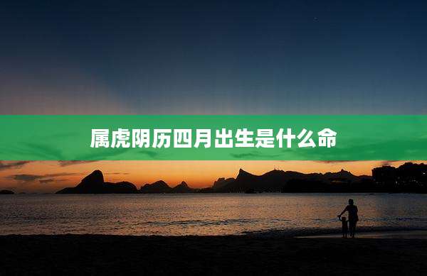 属虎阴历四月出生是什么命