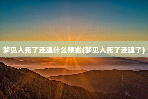 梦见人死了还魂什么预兆(梦见人死了还魂了)