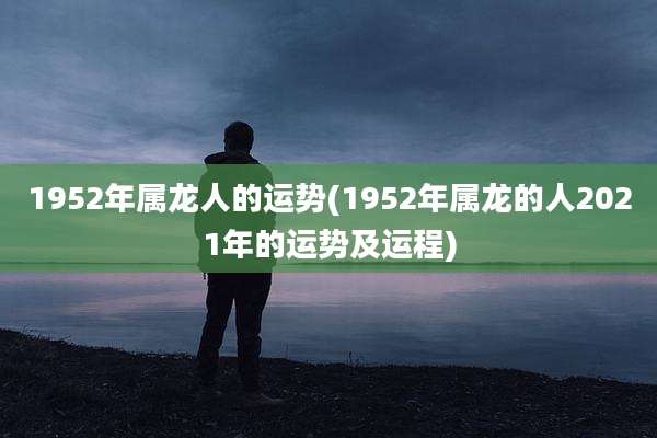 1952年属龙人的运势(1952年属龙的人2021年的运势及运程)