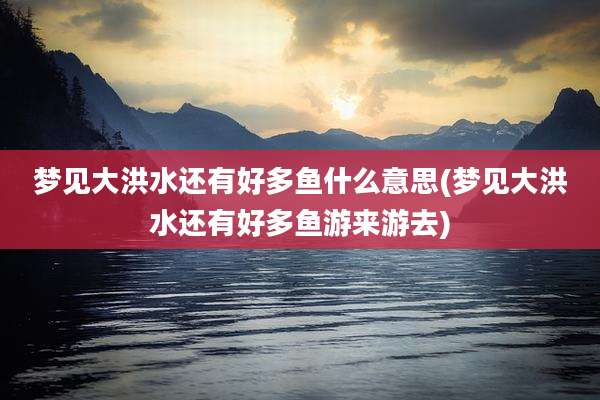 梦见大洪水还有好多鱼什么意思(梦见大洪水还有好多鱼游来游去)