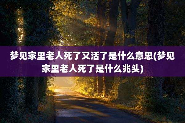 梦见家里老人死了又活了是什么意思(梦见家里老人死了是什么兆头)