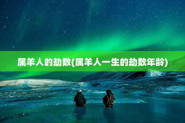 属羊人的劫数(属羊人一生的劫数年龄)