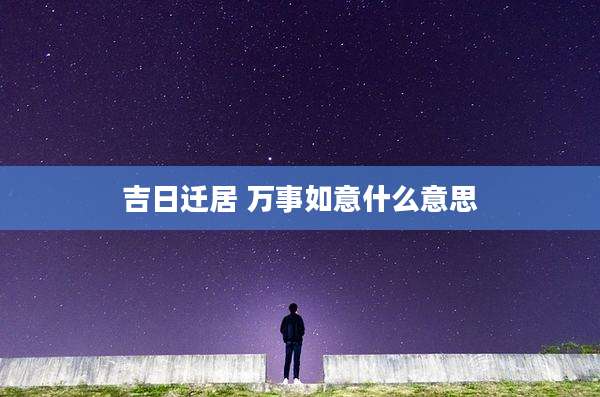 吉日迁居 万事如意什么意思
