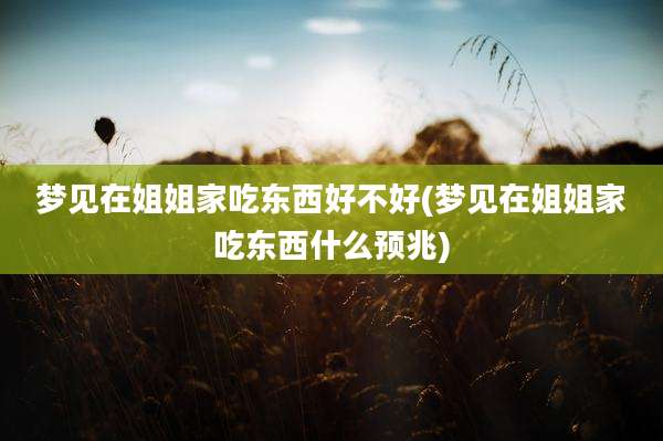 梦见在姐姐家吃东西好不好(梦见在姐姐家吃东西什么预兆)