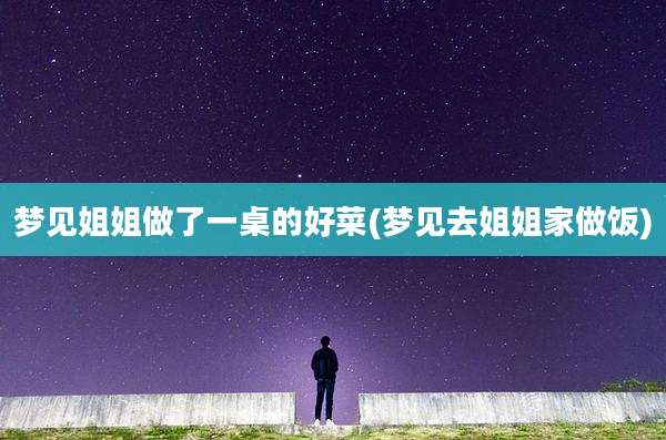 梦见姐姐做了一桌的好菜(梦见去姐姐家做饭)