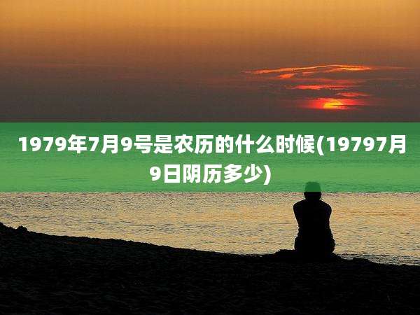 1979年7月9号是农历的什么时候(19797月9日阴历多少)