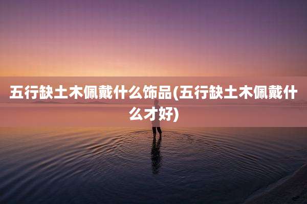 五行缺土木佩戴什么饰品(五行缺土木佩戴什么才好)