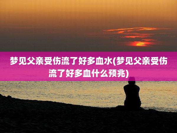 梦见父亲受伤流了好多血水(梦见父亲受伤流了好多血什么预兆)