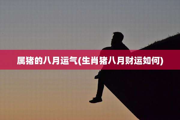 属猪的八月运气(生肖猪八月财运如何)