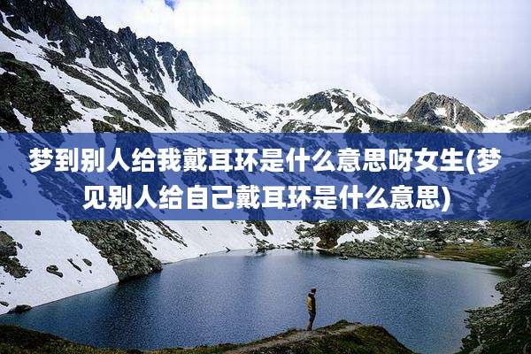 梦到别人给我戴耳环是什么意思呀女生(梦见别人给自己戴耳环是什么意思)
