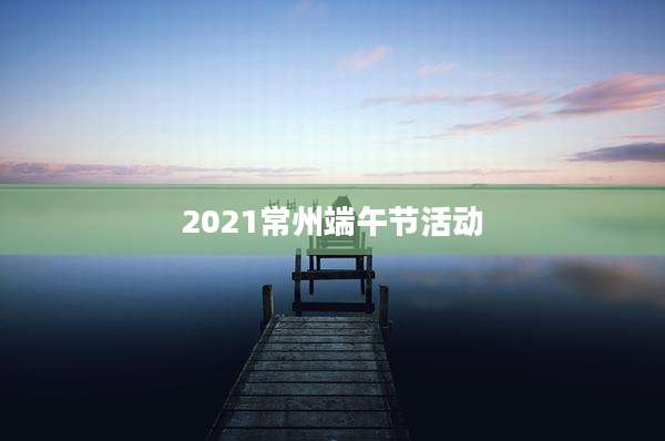 2021常州端午节活动