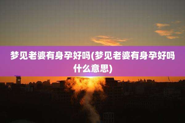 梦见老婆有身孕好吗(梦见老婆有身孕好吗什么意思)